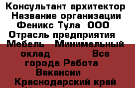 Консультант-архитектор › Название организации ­ Феникс Тула, ООО › Отрасль предприятия ­ Мебель › Минимальный оклад ­ 20 000 - Все города Работа » Вакансии   . Краснодарский край,Новороссийск г.